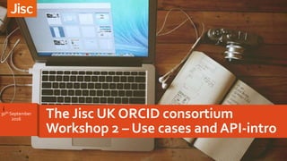 i
The Jisc UK ORCID consortium
Workshop 2 – Use cases and API-intro
30th September
2o16
 