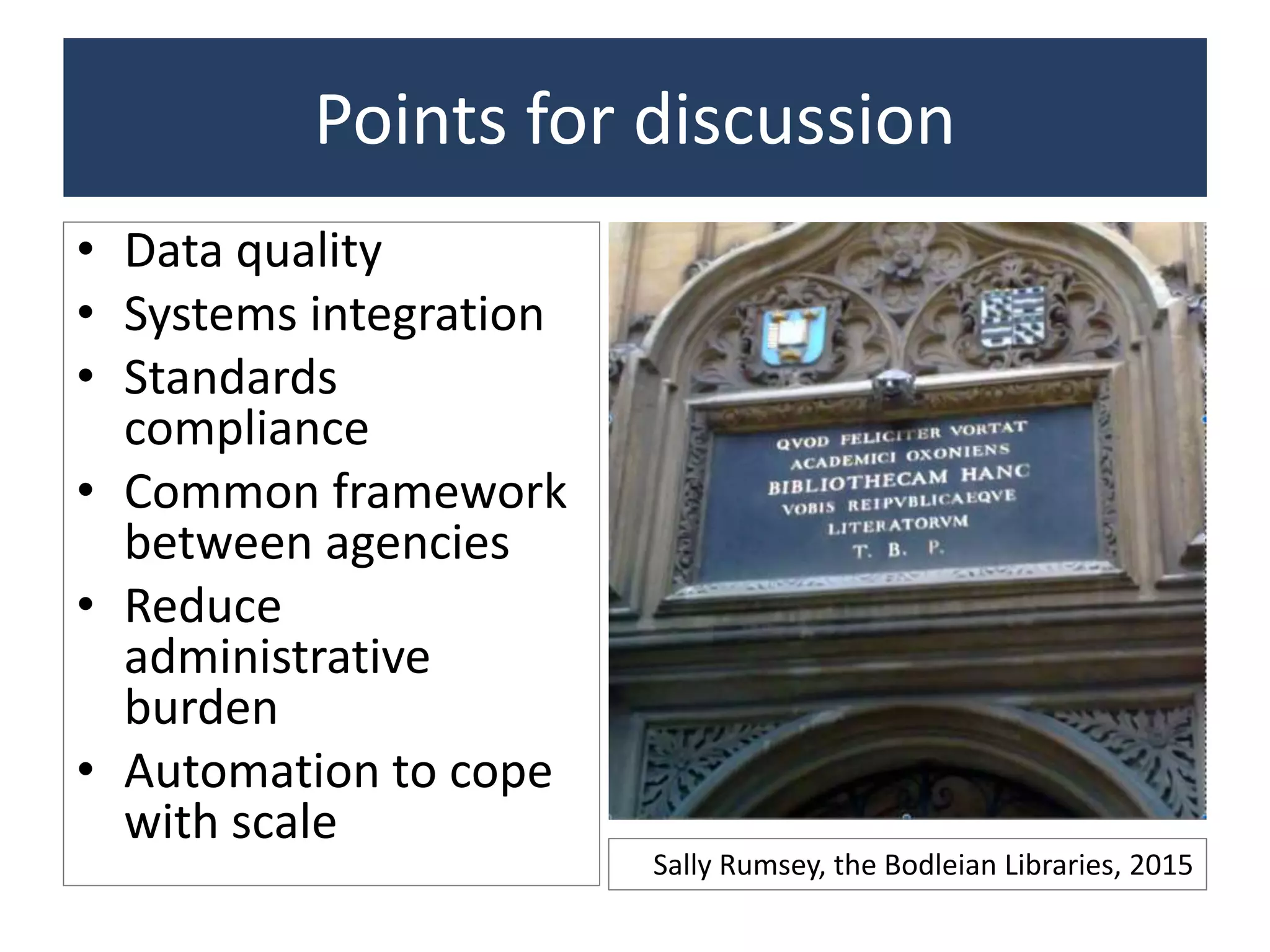 Points for discussion
• Data quality
• Systems integration
• Standards
compliance
• Common framework
between agencies
• Reduce
administrative
burden
• Automation to cope
with scale
Sally Rumsey, the Bodleian Libraries, 2015
 