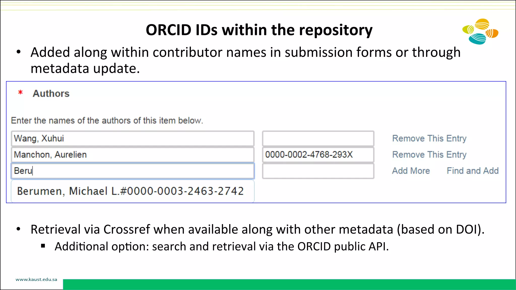 ORCID	
  IDs	
  within	
  the	
  repository	
  
•  Added	
  along	
  within	
  contributor	
  names	
  in	
  submission	
  forms	
  or	
  through	
  
metadata	
  update.	
  
•  Retrieval	
  via	
  Crossref	
  when	
  available	
  along	
  with	
  other	
  metadata	
  (based	
  on	
  DOI).	
  
§  AddiDonal	
  opDon:	
  search	
  and	
  retrieval	
  via	
  the	
  ORCID	
  public	
  API.	
  
	
  
 