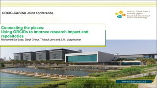 Connecting the pieces:
Using ORCIDs to improve research impact and
repositories
Mohamed Ba-Essa, Daryl Grenz‎, Thibaut Lery and J. K. Vijayakumar
ORCID-CASRAI Joint conference
 