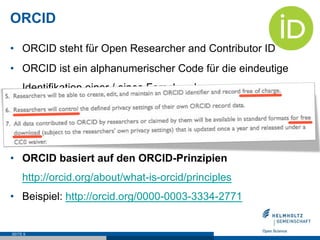 ORCID
•  ORCID steht für Open Researcher and Contributor ID
•  ORCID ist ein alphanumerischer Code für die eindeutige
Identifikation einer / eines Forschenden
•  Über 3 Millionen ORCID iDs wurden bereits vergeben
•  Träger: internationales Konsortium
•  ORCID basiert auf den ORCID-Prinzipien
http://orcid.org/about/what-is-orcid/principles
•  Beispiel: http://orcid.org/0000-0003-3334-2771
SEITE 9
 