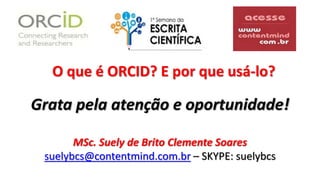 O que é ORCID? E por que usá-lo?
Grata pela atenção e oportunidade!
MSc. Suely de Brito Clemente Soares
suelybcs@contentmind.com.br – SKYPE: suelybcs
 