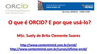 O que é ORCID? E por que usá-lo?
MSc. Suely de Brito Clemente Soares
http://www.contentmind.com.br/orcid/
http://www.contentmind.com.br/cursos/oficina-orcid/
São Paulo, 04/04/16 – 13h00-17h00
 