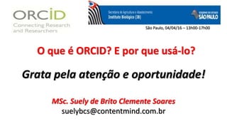 O que é ORCID? E por que usá-lo?
Grata pela atenção e oportunidade!
MSc. Suely de Brito Clemente Soares
suelybcs@contentmind.com.br
São Paulo, 04/04/16 – 13h00-17h00
 