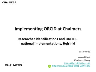 Implementing ORCID at Chalmers 
Researcher identifications and ORCID – 
national implementations, Helsinki 
2014-09-29 
Jonas Gilbert 
Chalmers library 
jonas.gilbert@chalmers.se 
http://orcid.org/0000-0001-6599-1376 
 