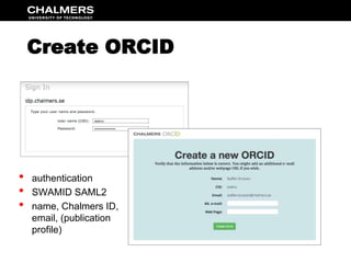 Create ORCID 
• authentication 
• SWAMID SAML2 
• name, Chalmers ID, 
email, (publication 
profile) 
 