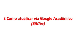 3 Como atualizar via Google Acadêmico
(BibTex)
 