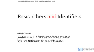 ORCID Outreach Meeting, Tokyo, Japan, 4 November, 2013 
Researchers and Identifiers 
Hideaki Takeda 
takeda@nii.ac.jp / ORCID:0000-0002-2909-7163 
Professor, National Institute of Informatics 
 