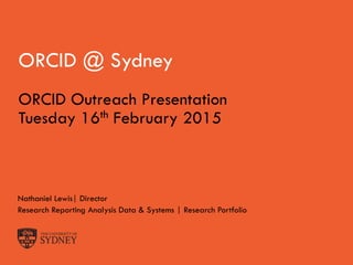 The University of Sydney Page 1
ORCID @ Sydney
Nathaniel Lewis| Director
Research Reporting Analysis Data & Systems | Research Portfolio
ORCID Outreach Presentation
Tuesday 16th February 2015
 