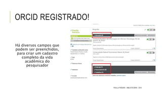 ORCID REGISTRADO!
Há diversos campos que
podem ser preenchidos,
para criar um cadastro
completo da vida
acadêmica do
pesquisador
PAULLA PEREIRA – BIBLIOTECÁRIA - 2016
 