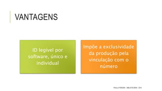 VANTAGENS
ID legível por
software, único e
individual
Impõe a exclusividade
da produção pela
vinculação com o
número
PAULLA PEREIRA – BIBLIOTECÁRIA - 2016
 