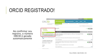 ORCID REGISTRADO!
Ao confirmar seu
registro, o número
ORCID é gerado
automaticamente
PAULLA PEREIRA – BIBLIOTECÁRIA - 2016
 