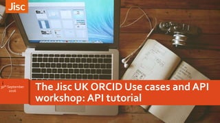 i
The Jisc UK ORCID Use cases and API
workshop: API tutorial
30th September
2o16
 