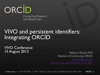 orcid.org	

Contact Info: p. +1-301-922-9062 a. 10411 Motor City Drive, Suite 750, Bethesda, MD 20817 USA	

VIVO and persistent identifiers:
Integrating ORCID
VIVO Conference
15 August 2013 Rebecca Bryant, PhD
	

Director of Community, ORCID
	

r.bryant@orcid.org
	

http://orcid.org/0000-0002-2753-3881
	

 