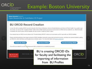 16
Example: Boston University
BU is creating ORCID iDs
for faculty and facilitating the
importing of information
from BU P...
