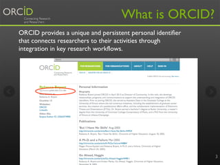 3
What is ORCID?
ORCID provides a unique and persistent personal identifier
that connects researchers to their activities ...