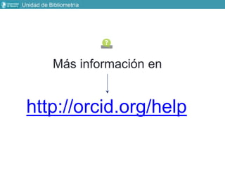 http://orcid.org/help
Más información en
Unidad de Bibliometría
 