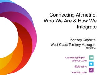 Connecting Altmetric:
Who We Are & How We
Integrate
Kortney Capretta
West Coast Territory Manager,
Altmetric
k.capretta@digital -
science .com
@altmetric
altmetric.com
 