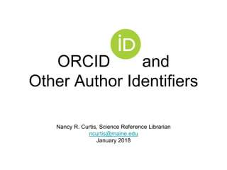 ORCID and
Other Author Identifiers
Nancy R. Curtis, Science Reference Librarian
ncurtis@maine.edu
January 2018
 