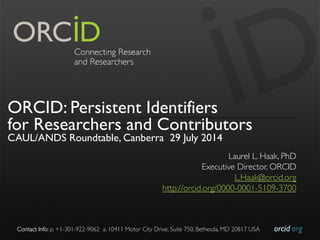 orcid.org	

Contact Info: p. +1-301-922-9062 a. 10411 Motor City Drive, Suite 750, Bethesda, MD 20817 USA	

ORCID: Persistent Identifiers
for Researchers and Contributors
CAUL/ANDS Roundtable, Canberra 29 July 2014
Laurel L. Haak, PhD	

Executive Director, ORCID	

L.Haak@orcid.org	

http://orcid.org/0000-0001-5109-3700	

 