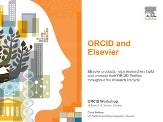 | 1
ORCID and
Elsevier
Elsevier products helps researchers build
and promote their ORCID Profiles
throughout the research lifecycle
ORCID Workshop
16 May 2016, Toronto, Canada
Chris Shillum
VP Platform and Data Integration, Elsevier
 