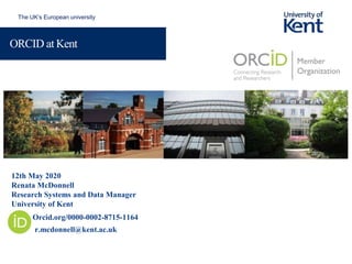 The UK’s European university
ORCID at Kent
Orcid.org/0000-0002-8715-1164
r.mcdonnell@kent.ac.uk
12th May 2020
Renata McDonnell
Research Systems and Data Manager
University of Kent
 