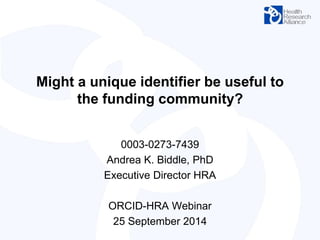 Might a unique identifier be useful to 
the funding community? 
0003-0273-7439 
Andrea K. Biddle, PhD 
Executive Director HRA 
ORCID-HRA Webinar 
25 September 2014 
 