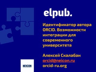 Идентификатор автора
ORCID. Возможности
интеграции для
современного
университета
Алексей Скалабан
orcid@neicon.ru
orcid-ru.org
1
 