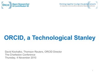 ORCID, a Technological Stanley
David Kochalko, Thomson Reuters, ORCID Director
The Charleston Conference
Thursday, 4 November 2010
1
 