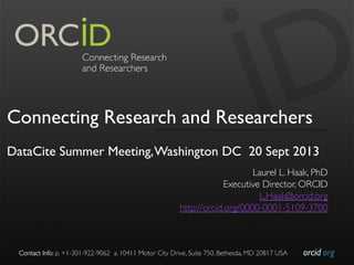 orcid.org	

Contact Info: p. +1-301-922-9062 a. 10411 Motor City Drive, Suite 750, Bethesda, MD 20817 USA	

Connecting Research and Researchers
DataCite Summer Meeting,Washington DC 20 Sept 2013
Laurel L. Haak, PhD	

Executive Director, ORCID	

L.Haak@orcid.org	

http://orcid.org/0000-0001-5109-3700	

 