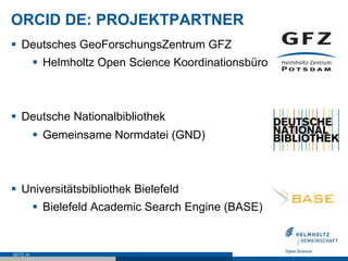 ORCID DE: PROJEKTPARTNER
§  Deutsches GeoForschungsZentrum GFZ
§  Helmholtz Open Science Koordinationsbüro
§  Deutsche Nat...