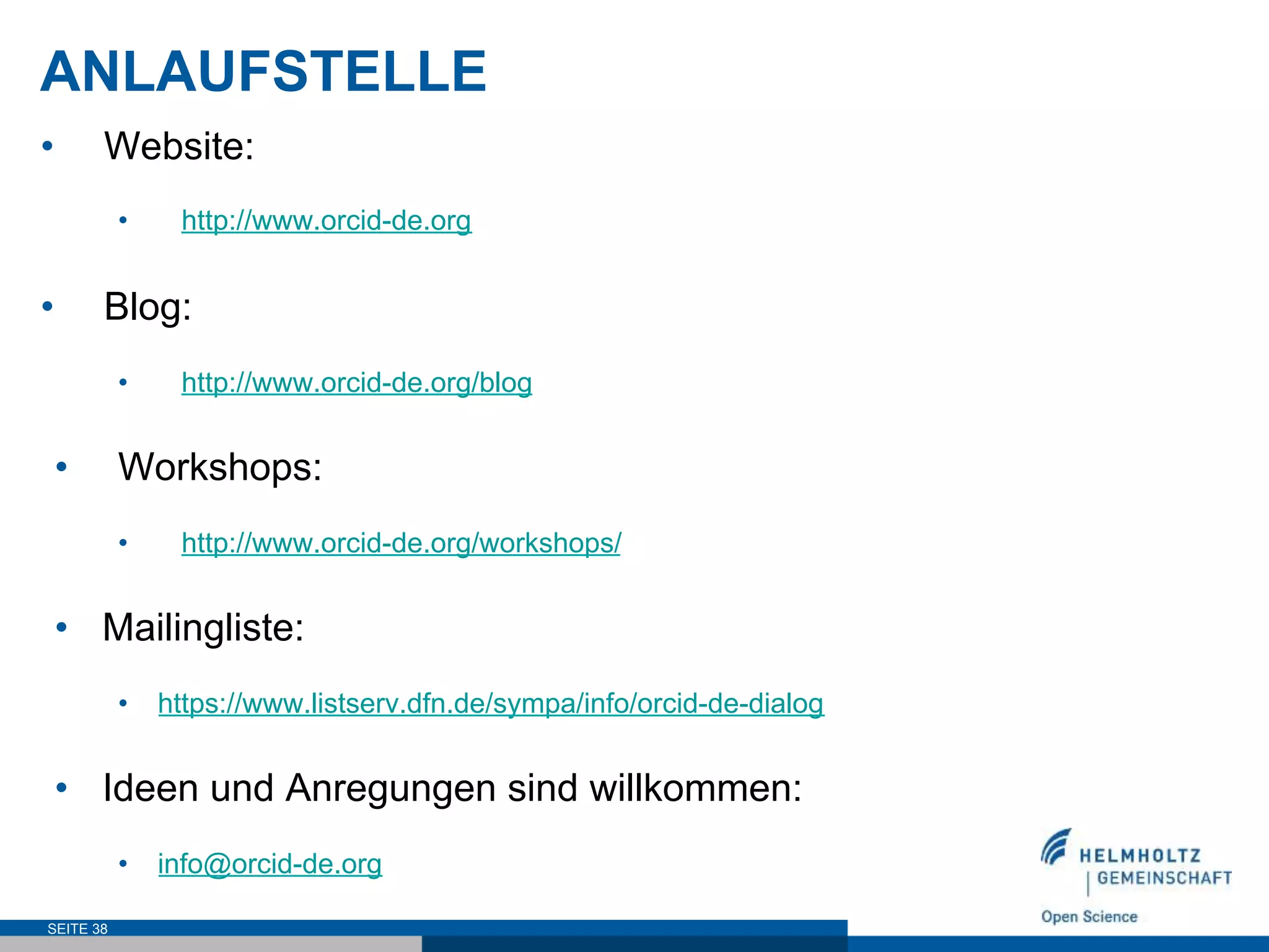 ANLAUFSTELLE
•  Website:
•  http://www.orcid-de.org
•  Blog:
•  http://www.orcid-de.org/blog
•  Workshops:
•  http://www.orcid-de.org/workshops/
•  Mailingliste:
•  https://www.listserv.dfn.de/sympa/info/orcid-de-dialog
•  Ideen und Anregungen sind willkommen:
•  info@orcid-de.org
SEITE 38
 