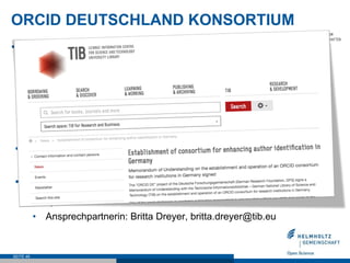 ORCID DEUTSCHLAND KONSORTIUM
•  Vorteile
•  Reduzierter ORCID Membership Preis
•  Minimierung des Verwaltungsaufwandes
•  Zentrale Administration der Verträge
•  Plattform für Erfahrung- und Informationsaustausch
•  Aufbau und Transfer von Know-How
•  Interessenbekundungen
•  http://www.orcid-de.org/konsortium/
•  Administration durch die Technische Informationsbibliothek
(TIB)
•  Ansprechpartnerin: Britta Dreyer, britta.dreyer@tib.eu
SEITE 49
 