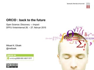 ORCID : back to the future
Open Science: Discovery → Impact
DFFU Vinterinternat 26. – 27. februar 2015
Mikael K. Elbæk
@melbaek
 