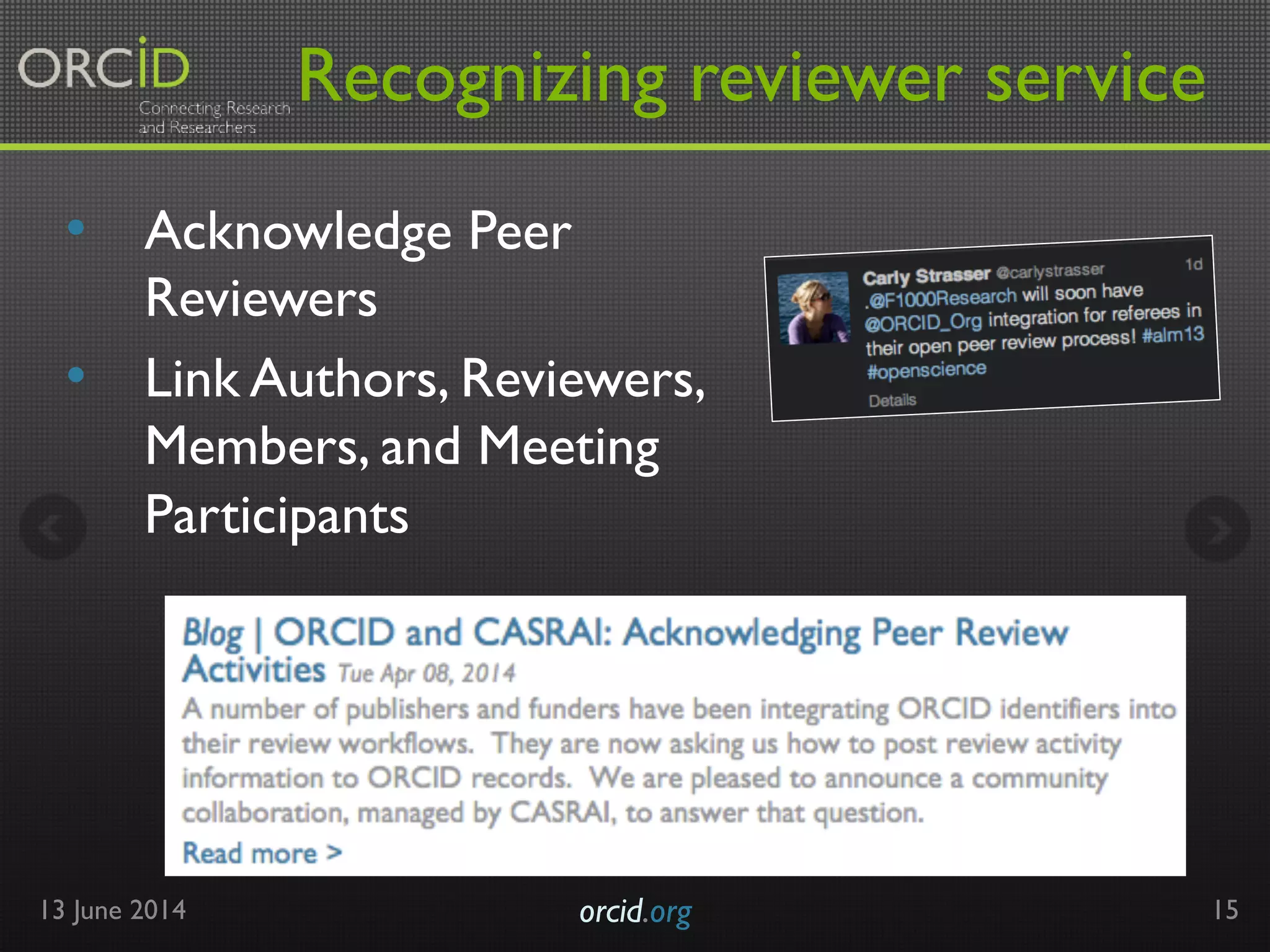 Recognizing reviewer service 
• Acknowledge Peer 
Reviewers 
• Link Authors, Reviewers, 
Members, and Meeting 
Participants 
13 June 2014 orcid.org! 15 
 