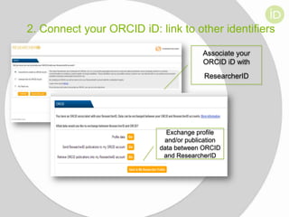 2. Connect your ORCID iD: link to other identifiers
Associate your
ORCID iD with
ResearcherID

Exchange profile
and/or publication
data between ORCID
and ResearcherID

 