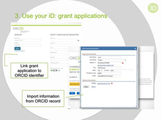 3. Use your iD: grant applications

Link grant
application to
ORCID identifier

Import information
from ORCID record

 