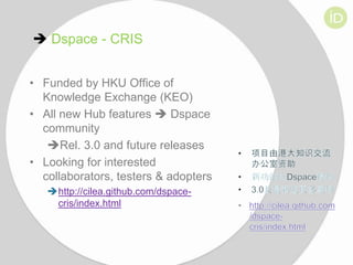  Dspace - CRIS
• Funded by HKU Office of
Knowledge Exchange (KEO)
• All new Hub features  Dspace
community
Rel. 3.0 and future releases
• Looking for interested
collaborators, testers & adopters
http://cilea.github.com/dspacecris/index.html

 