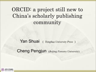 Yan Shuai （ Tsinghua University Press ）
Cheng Pengjun (Beijing Forestry University)
ORCID: a project still new to
China’s scholarly publishing
community
 
