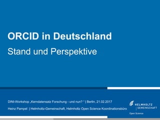 1
ORCID in Deutschland
Stand und Perspektive
DINI-Workshop „Kerndatensatz Forschung - und nun? “ | Berlin, 21.02.2017
Heinz Pampel | Helmholtz-Gemeinschaft, Helmholtz Open Science Koordinationsbüro
 
