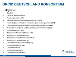 ORCID DEUTSCHLAND KONSORTIUM
§  Mitglieder:
§  DataCite
§  Deutsche Nationalbibliothek
§  Forschungszentrum Jülich
§  Helm...