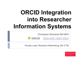 ORCID Integration
into Researcher
Information Systems
Christopher Shanahan MD MPH
Faculty Lead, Research Networking, BU CTSI
ORCID 0000-0001-9067-5922
 