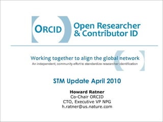 STM Update April 2010 Howard Ratner Co-Chair ORCID CTO, Executive VP NPG [email_address] 