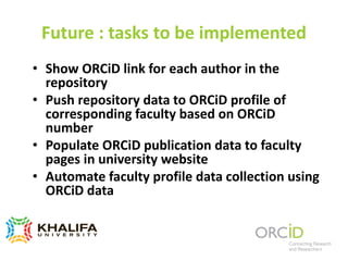 Future : tasks to be implemented
• Show ORCiD link for each author in the
repository
• Push repository data to ORCiD profile of
corresponding faculty based on ORCiD
number
• Populate ORCiD publication data to faculty
pages in university website
• Automate faculty profile data collection using
ORCiD data
 