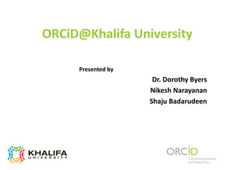 ORCiD@Khalifa University
Presented by
Dr. Dorothy Byers
Nikesh Narayanan
Shaju Badarudeen
 