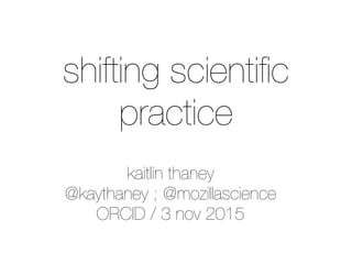 kaitlin thaney
@kaythaney ; @mozillascience
ORCID / 3 nov 2015
shifting scientiﬁc
practice
 