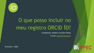 O que posso incluir no
meu registro ORCID iD?
Compilação: Gildenir Carolino Santos
E-mail: ppec@unicamp.br
Fevereiro / 2020
 