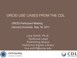 ORCID Use Cases from the CDL ORCID Participant Meeting Harvard University  May 18, 2011 Lisa Schiff, Ph.D. Technical Lead Publishing Group California Digital Library lisa.schiff@ucop.edu 