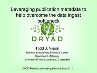 Leveraging publication metadata to help overcome the data ingest bottleneck  Todd J. Vision National Evolutionary Synthesis Center Department of Biology  University of North Carolina at Chapel Hill ORCID Participant Meeting, Harvard, May 2011 