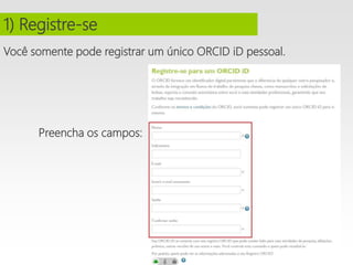 Você somente pode registrar um único ORCID iD pessoal.
Preencha os campos:
1) Registre-se
 